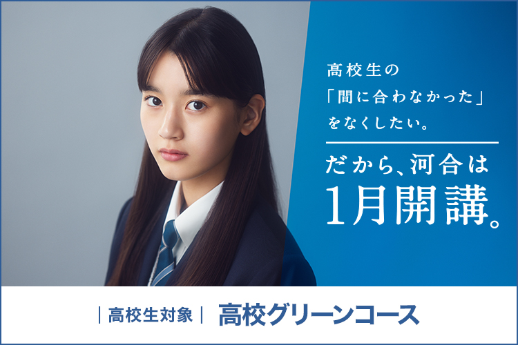 高校生対象 高校グリーンコース 高校生の「間に合わなかった」をなくしたい。 だから、河合は1月開講。 詳しくはこちら