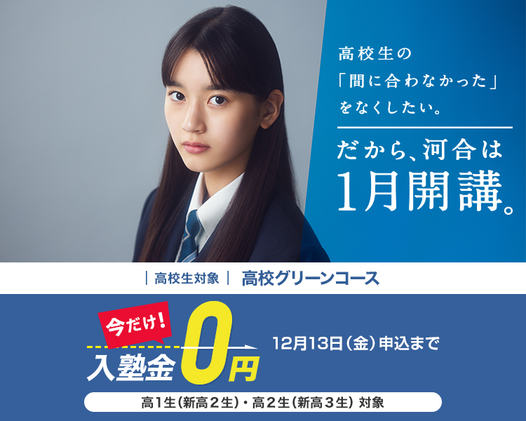 高校生対象 高校グリーンコース 今だけ！入塾金0円 12月13日（金）申込まで 高1生（新高2生）・高2生（新高3生）対象 高校生の間に合わなかったをなくしたい。 だから、河合は1月開講。 詳しくはこちら